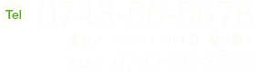 Tel:0743-56-5678 受付/9:00～17:00日･祝は除く FAX:0743-56-8555